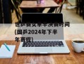 世乒赛女单半决赛时间(国乒2024年下半年赛程)