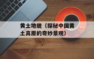 黄土地貌（探秘中国黄土高原的奇妙景观）