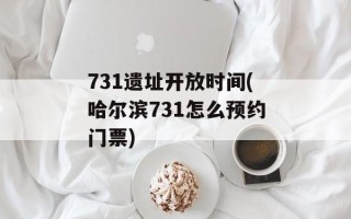 731遗址开放时间(哈尔滨731怎么预约门票)