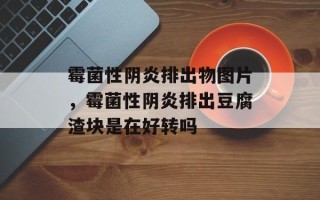 霉菌性阴炎排出物图片，霉菌性阴炎排出豆腐渣块是在好转吗