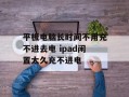 平板电脑长时间不用充不进去电 ipad闲置太久充不进电