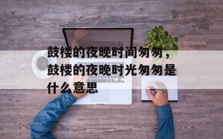 鼓楼的夜晚时间匆匆，鼓楼的夜晚时光匆匆是什么意思