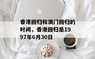 香港回归和澳门回归的时间，香港回归是1997年6月30日
