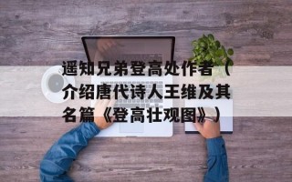 遥知兄弟登高处作者（介绍唐代诗人王维及其名篇《登高壮观图》）