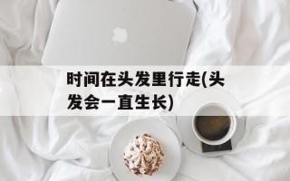 时间在头发里行走(头发会一直生长)