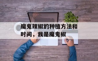 魔鬼辣椒的种植方法和时间，我是魔鬼椒