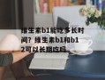 维生素b1能吃多长时间？维生素b1和b12可以长期吃吗