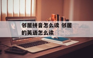 邻居拼音怎么读 邻居的英语怎么读