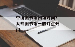 中山图书馆闭馆时间？大专图书馆一般几点开门