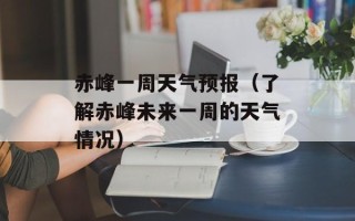 赤峰一周天气预报（了解赤峰未来一周的天气情况）