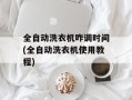 全自动洗衣机咋调时间(全自动洗衣机使用教程)