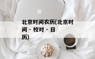 北京时间农历(北京时间 - 校对 - 日历)