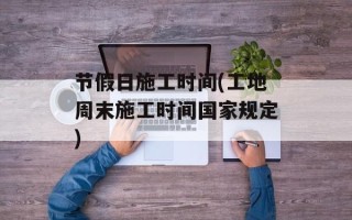 节假日施工时间(工地周末施工时间国家规定)