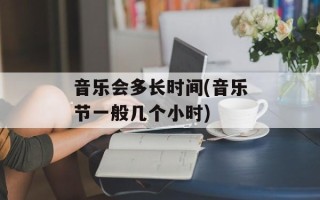 音乐会多长时间(音乐节一般几个小时)