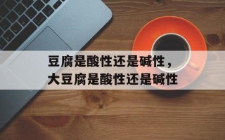 豆腐是酸性还是碱性，大豆腐是酸性还是碱性