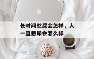 长时间憋尿会怎样，人一直憋尿会怎么样