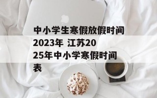 中小学生寒假放假时间2023年 江苏2025年中小学寒假时间表