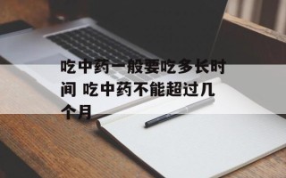 吃中药一般要吃多长时间 吃中药不能超过几个月