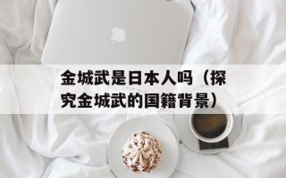 金城武是日本人吗（探究金城武的国籍背景）
