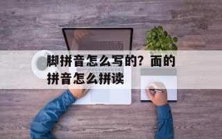 脚拼音怎么写的？面的拼音怎么拼读