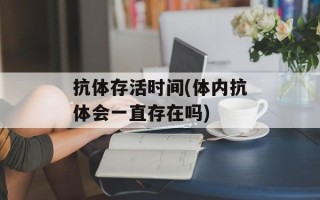 抗体存活时间(体内抗体会一直存在吗)