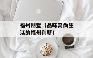 福州别墅（品味高尚生活的福州别墅）