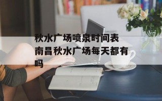 秋水广场喷泉时间表 南昌秋水广场每天都有吗