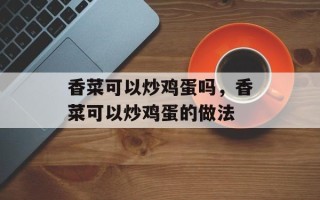 香菜可以炒鸡蛋吗，香菜可以炒鸡蛋的做法