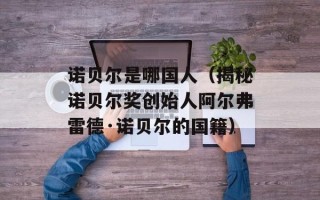 诺贝尔是哪国人（揭秘诺贝尔奖创始人阿尔弗雷德·诺贝尔的国籍）