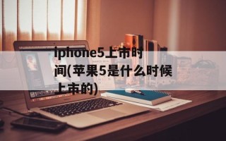 iphone5上市时间(苹果5是什么时候上市的)