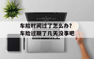 车险时间过了怎么办？车险过期了几天没事吧