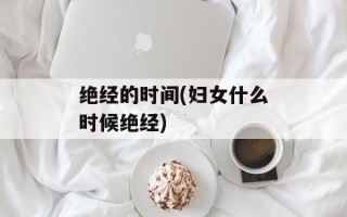 绝经的时间(妇女什么时候绝经)