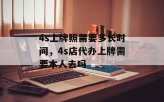 4s上牌照需要多长时间，4s店代办上牌需要本人去吗