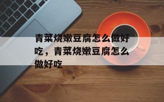 青菜烧嫩豆腐怎么做好吃，青菜烧嫩豆腐怎么做好吃