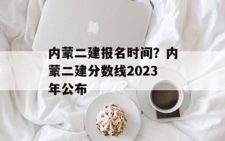 内蒙二建报名时间？内蒙二建分数线2023年公布