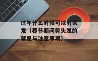 过年什么时候可以剪头发（春节期间剪头发的禁忌与注意事项）