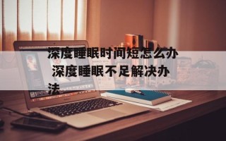 深度睡眠时间短怎么办 深度睡眠不足解决办法