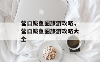 营口鲅鱼圈旅游攻略，营口鲅鱼圈旅游攻略大全