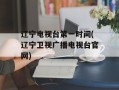 辽宁电视台第一时间(辽宁卫视广播电视台官网)