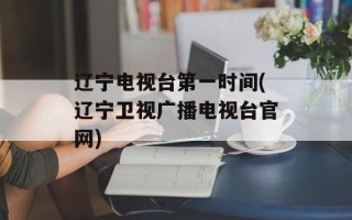 辽宁电视台第一时间(辽宁卫视广播电视台官网)