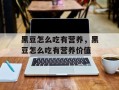 黑豆怎么吃有营养，黑豆怎么吃有营养价值