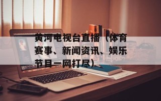 黄河电视台直播（体育赛事、新闻资讯、娱乐节目一网打尽）