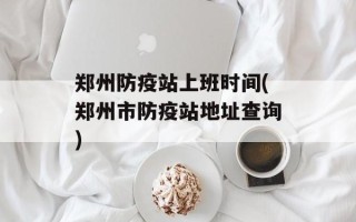 郑州防疫站上班时间(郑州市防疫站地址查询)
