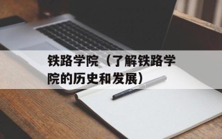 铁路学院（了解铁路学院的历史和发展）
