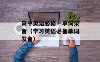高中英语必修一单词录音（学习英语必备单词发音）