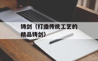 铸剑（打造传统工艺的精品铸剑）