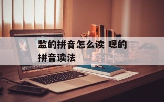 监的拼音怎么读 嗯的拼音读法