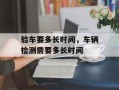 验车要多长时间，车辆检测需要多长时间