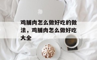 鸡脯肉怎么做好吃的做法，鸡脯肉怎么做好吃大全