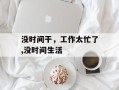 没时间干，工作太忙了,没时间生活